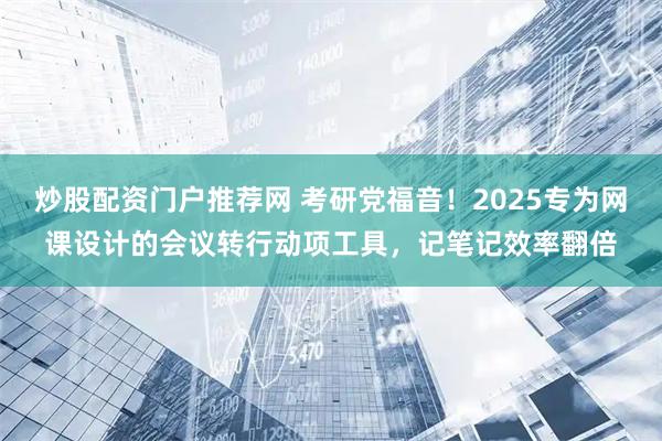 炒股配资门户推荐网 考研党福音！2025专为网课设计的会议转行动项工具，记笔记效率翻倍