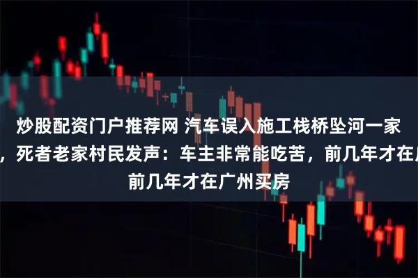 炒股配资门户推荐网 汽车误入施工栈桥坠河一家5口遇难，死者老家村民发声：车主非常能吃苦，前几年才在广州买房