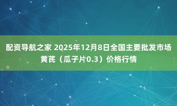 配资导航之家 2025年12月8日全国主要批发市场黄芪（瓜子片0.3）价格行情