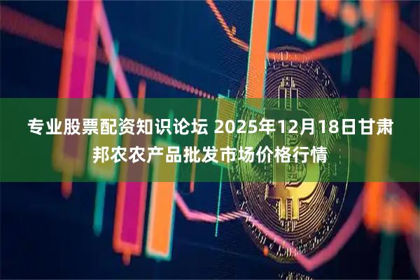 专业股票配资知识论坛 2025年12月18日甘肃邦农农产品批发市场价格行情