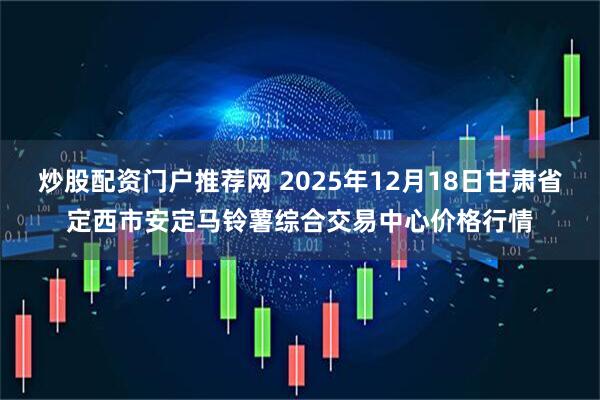 炒股配资门户推荐网 2025年12月18日甘肃省定西市安定马铃薯综合交易中心价格行情