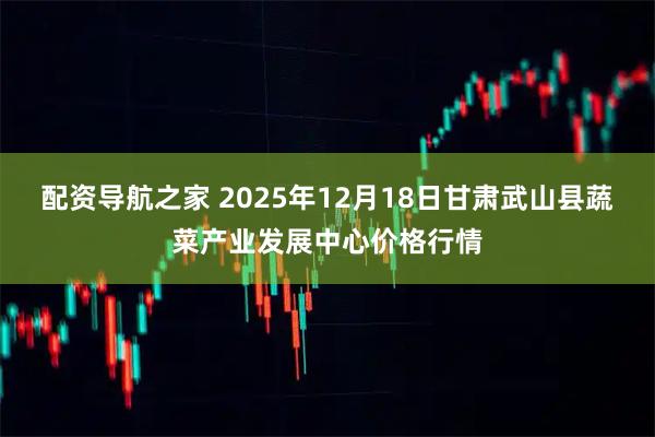 配资导航之家 2025年12月18日甘肃武山县蔬菜产业发展中心价格行情