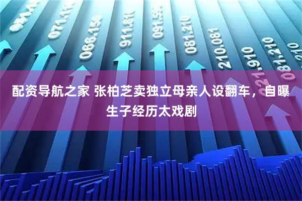 配资导航之家 张柏芝卖独立母亲人设翻车，自曝生子经历太戏剧