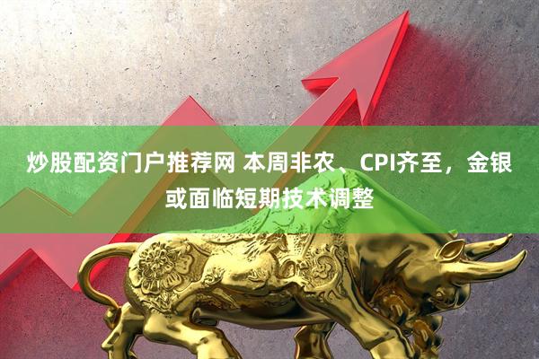 炒股配资门户推荐网 本周非农、CPI齐至，金银或面临短期技术调整