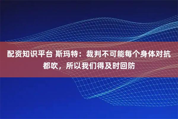 配资知识平台 斯玛特：裁判不可能每个身体对抗都吹，所以我们得及时回防