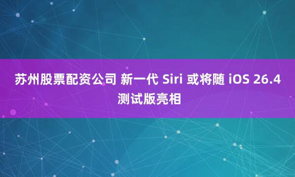 苏州股票配资公司 新一代 Siri 或将随 iOS 26.4 测试版亮相