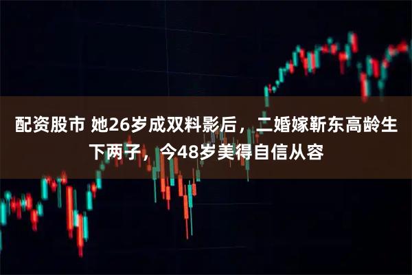 配资股市 她26岁成双料影后，二婚嫁靳东高龄生下两子，今48岁美得自信从容
