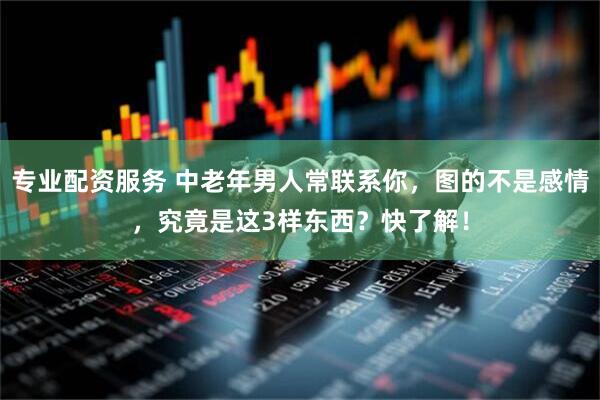 专业配资服务 中老年男人常联系你，图的不是感情，究竟是这3样东西？快了解！