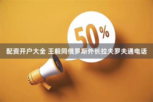 配资开户大全 王毅同俄罗斯外长拉夫罗夫通电话