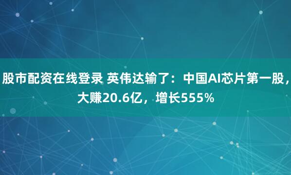 股市配资在线登录 英伟达输了：中国AI芯片第一股，大赚20.6亿，增长555%