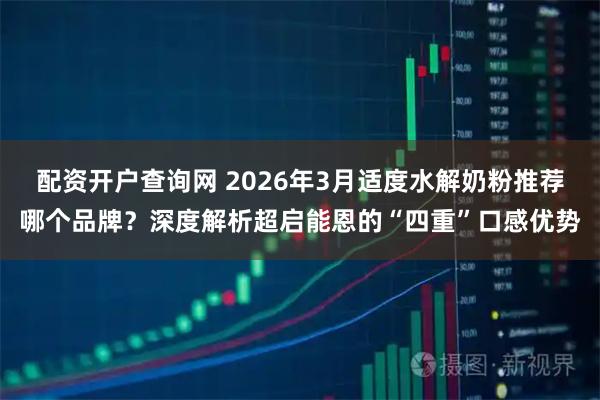 配资开户查询网 2026年3月适度水解奶粉推荐哪个品牌？深度解析超启能恩的“四重”口感优势