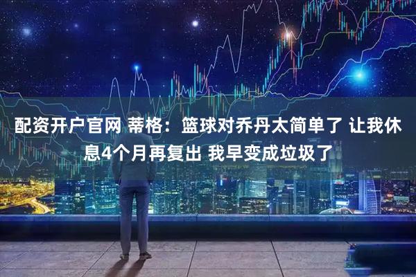 配资开户官网 蒂格：篮球对乔丹太简单了 让我休息4个月再复出 我早变成垃圾了