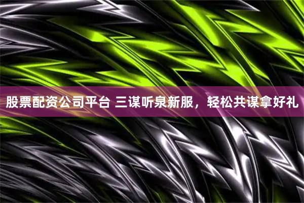 股票配资公司平台 三谋听泉新服，轻松共谋拿好礼